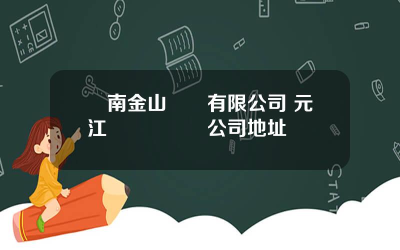 雲南金山鑛業有限公司 元江縣躍貴鑛業公司地址